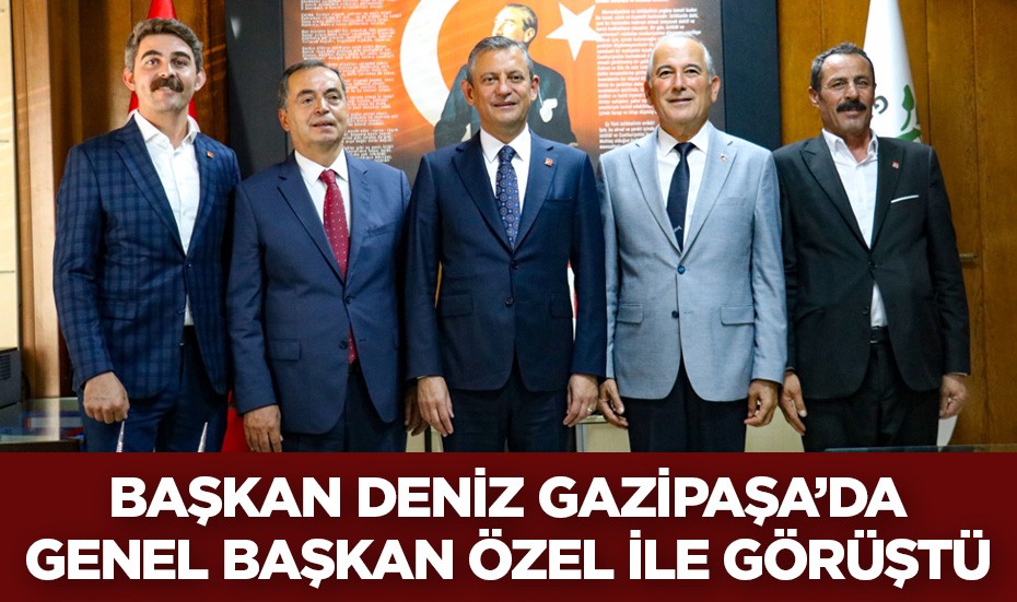 Başkan Deniz, Gazipaşa'da Genel Başkan Özel ile bir araya geldi